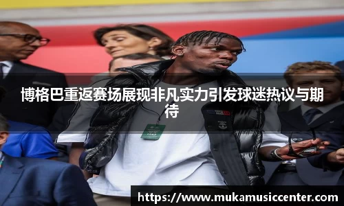 博格巴重返赛场展现非凡实力引发球迷热议与期待