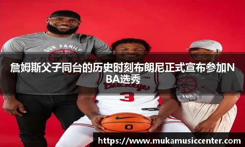 詹姆斯父子同台的历史时刻布朗尼正式宣布参加NBA选秀