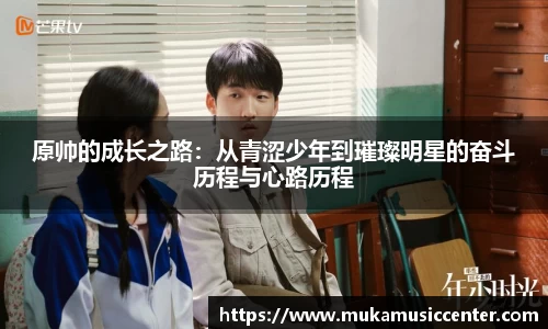 原帅的成长之路：从青涩少年到璀璨明星的奋斗历程与心路历程