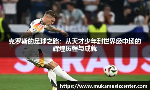 克罗斯的足球之路：从天才少年到世界级中场的辉煌历程与成就