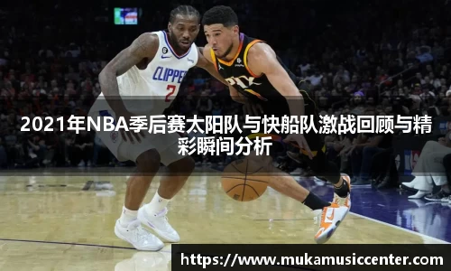 2021年NBA季后赛太阳队与快船队激战回顾与精彩瞬间分析
