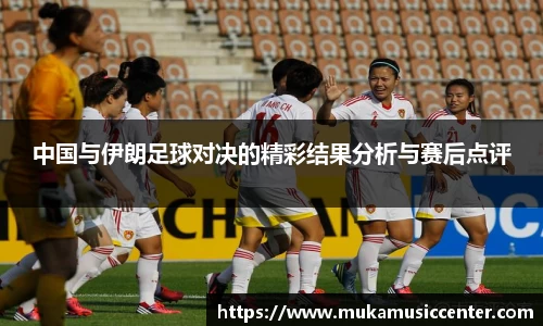 中国与伊朗足球对决的精彩结果分析与赛后点评